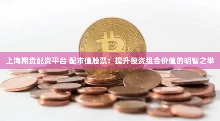 上海期货配资平台 配市值股票：提升投资组合价值的明智之举