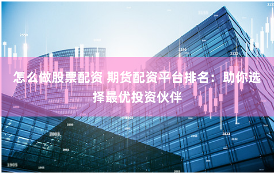 怎么做股票配资 期货配资平台排名：助你选择最优投资伙伴