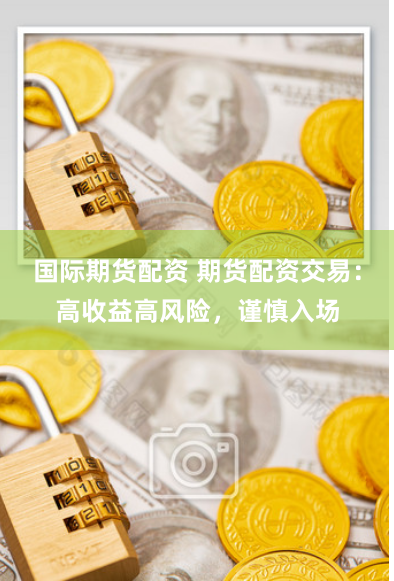 国际期货配资 期货配资交易：高收益高风险，谨慎入场