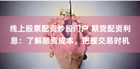 线上股票配资炒股门户 期货配资利息：了解融资成本，把握交易时机