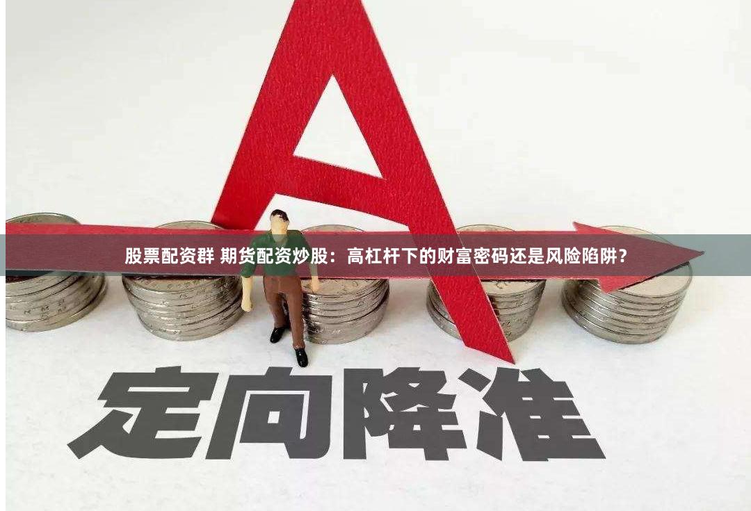 股票配资群 期货配资炒股：高杠杆下的财富密码还是风险陷阱？