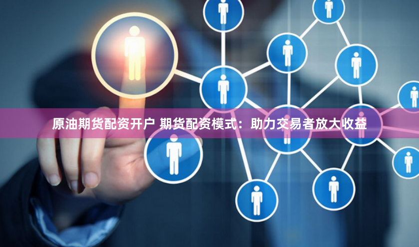 原油期货配资开户 期货配资模式：助力交易者放大收益