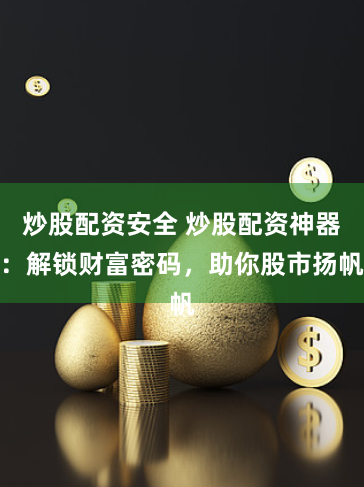 炒股配资安全 炒股配资神器：解锁财富密码，助你股市扬帆