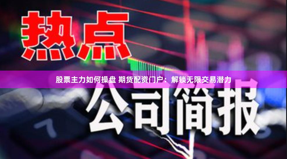 股票主力如何操盘 期货配资门户：解锁无限交易潜力