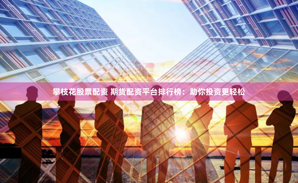 攀枝花股票配资 期货配资平台排行榜：助你投资更轻松