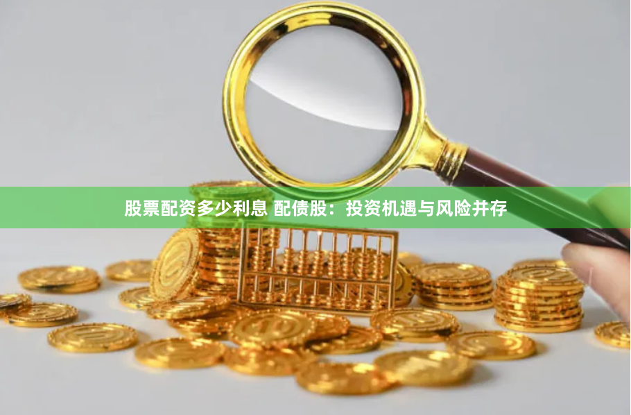 股票配资多少利息 配债股：投资机遇与风险并存