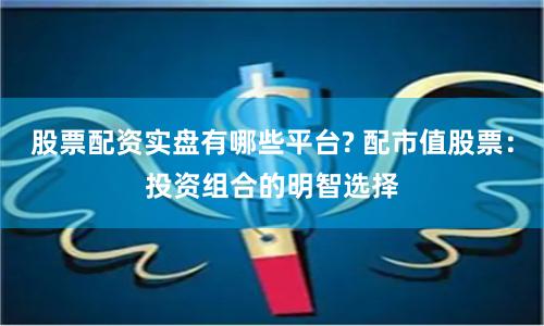 股票配资实盘有哪些平台? 配市值股票：投资组合的明智选择