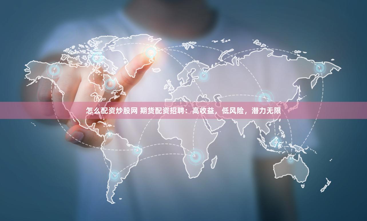 怎么配资炒股网 期货配资招聘：高收益，低风险，潜力无限
