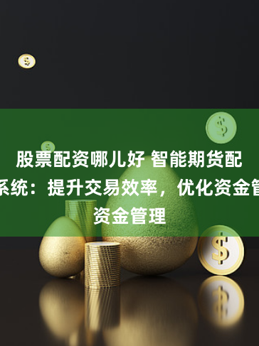 股票配资哪儿好 智能期货配资系统：提升交易效率，优化资金管理