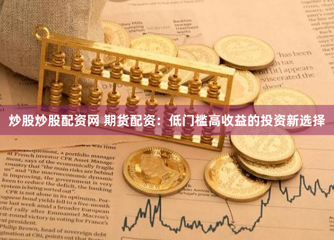 炒股炒股配资网 期货配资：低门槛高收益的投资新选择