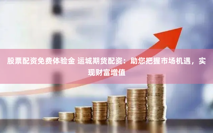 股票配资免费体验金 运城期货配资：助您把握市场机遇，实现财富增值