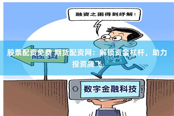 股票配资免费 期货配资网：解锁资金杠杆，助力投资腾飞