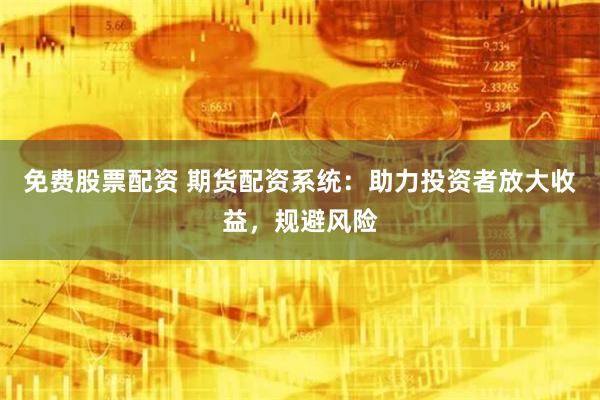 免费股票配资 期货配资系统：助力投资者放大收益，规避风险