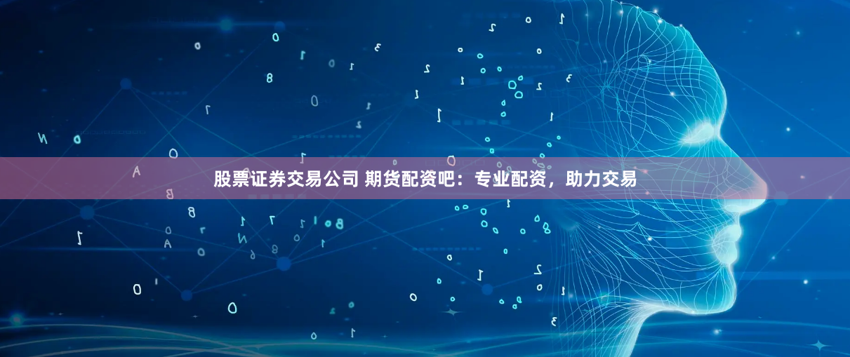 股票证券交易公司 期货配资吧：专业配资，助力交易