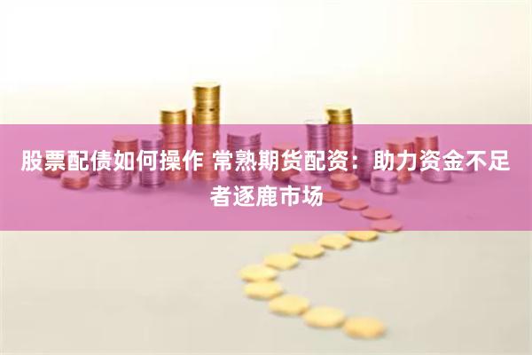 股票配债如何操作 常熟期货配资：助力资金不足者逐鹿市场