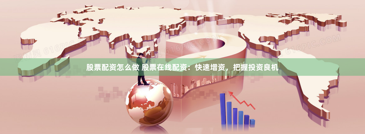 股票配资怎么做 股票在线配资：快速增资，把握投资良机