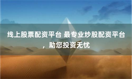 线上股票配资平台 最专业炒股配资平台，助您投资无忧