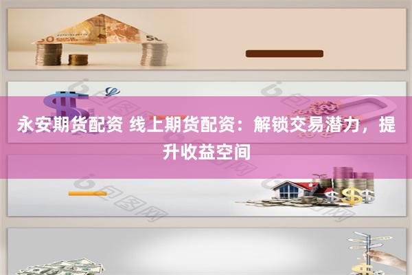 永安期货配资 线上期货配资：解锁交易潜力，提升收益空间