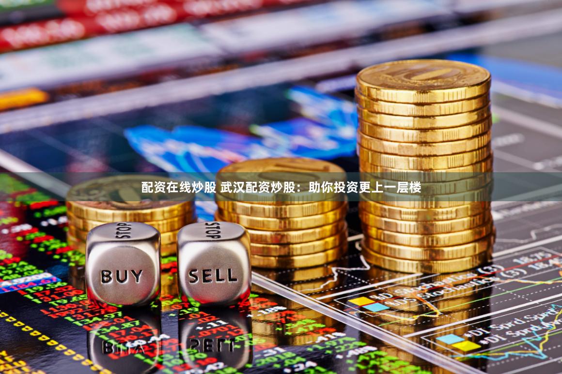 配资在线炒股 武汉配资炒股：助你投资更上一层楼