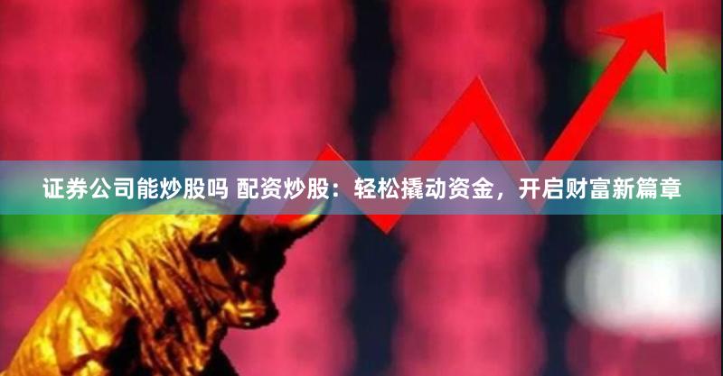 证券公司能炒股吗 配资炒股：轻松撬动资金，开启财富新篇章
