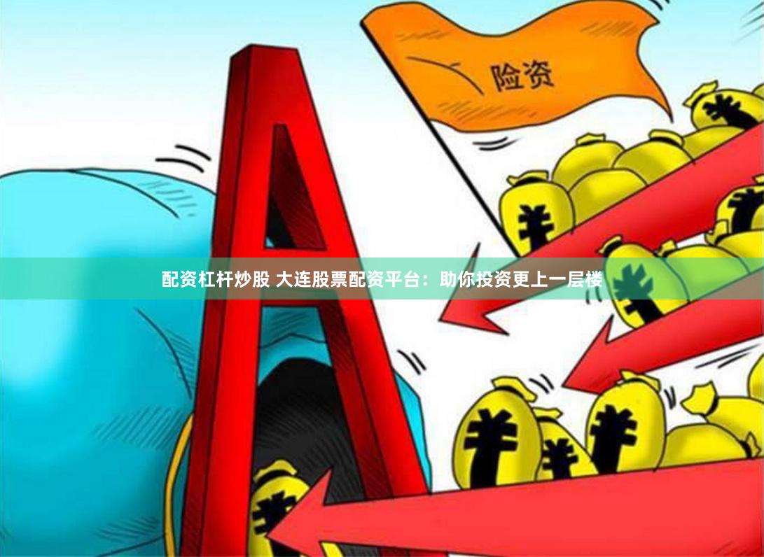 配资杠杆炒股 大连股票配资平台：助你投资更上一层楼