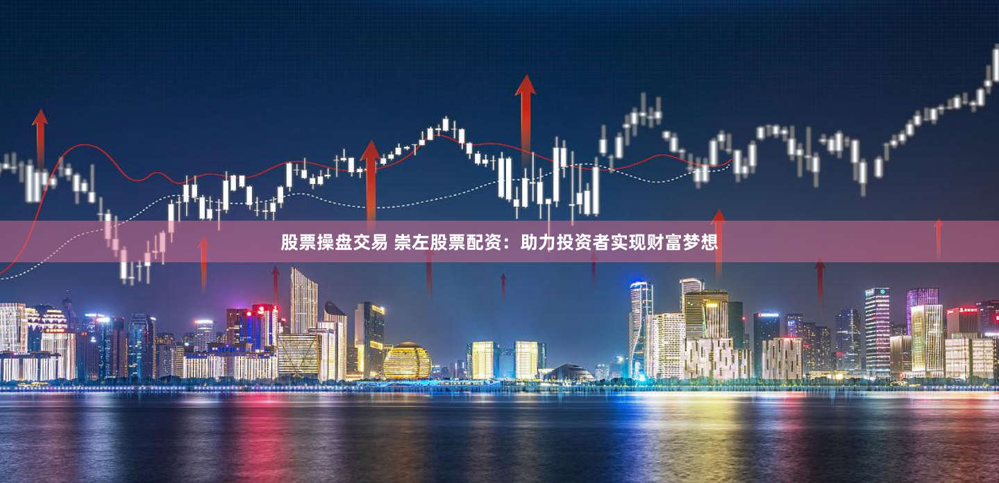 股票操盘交易 崇左股票配资：助力投资者实现财富梦想