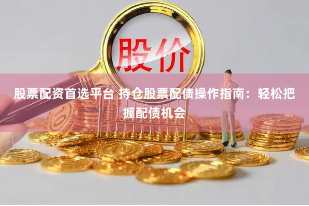 股票配资首选平台 持仓股票配债操作指南：轻松把握配债机会
