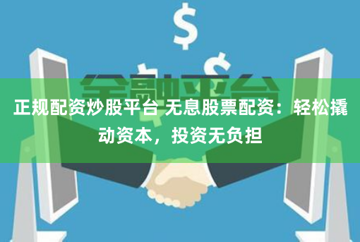 正规配资炒股平台 无息股票配资：轻松撬动资本，投资无负担