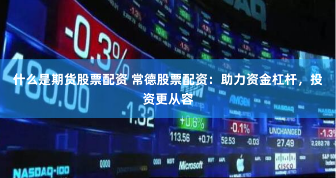 什么是期货股票配资 常德股票配资：助力资金杠杆，投资更从容