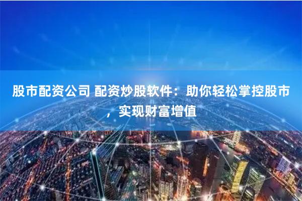 股市配资公司 配资炒股软件：助你轻松掌控股市，实现财富增值