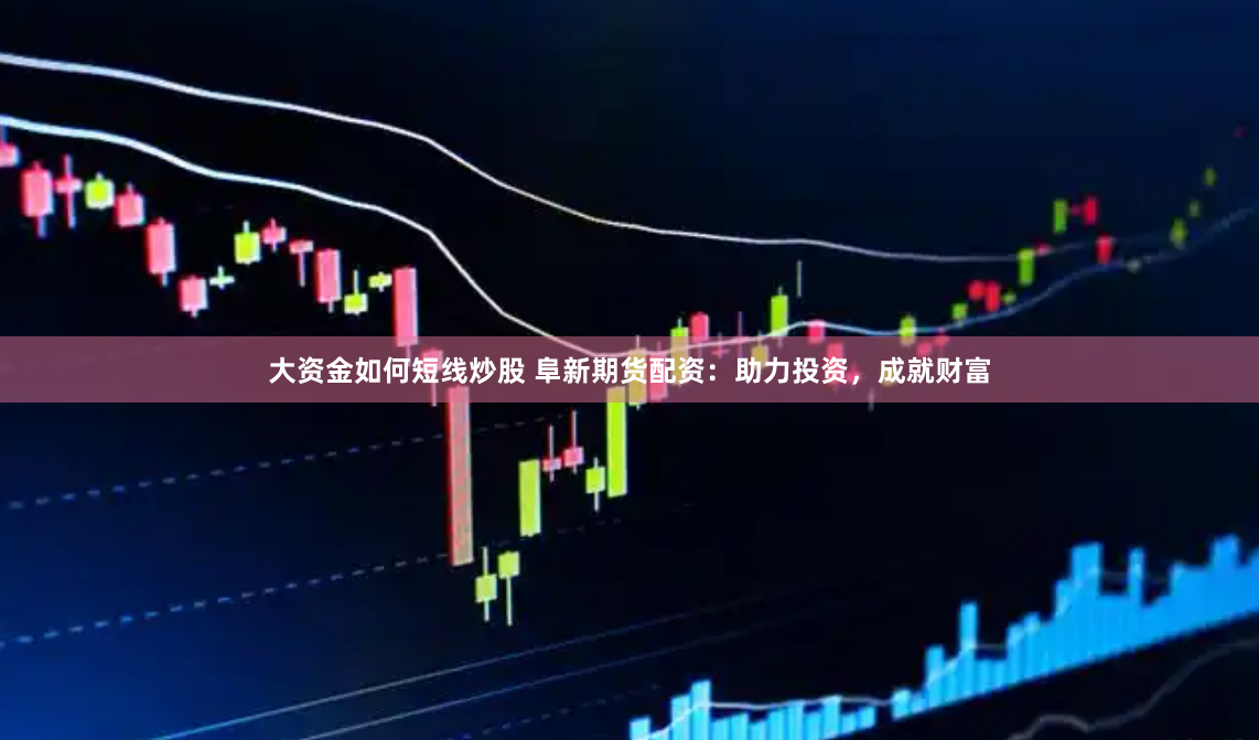 大资金如何短线炒股 阜新期货配资：助力投资，成就财富