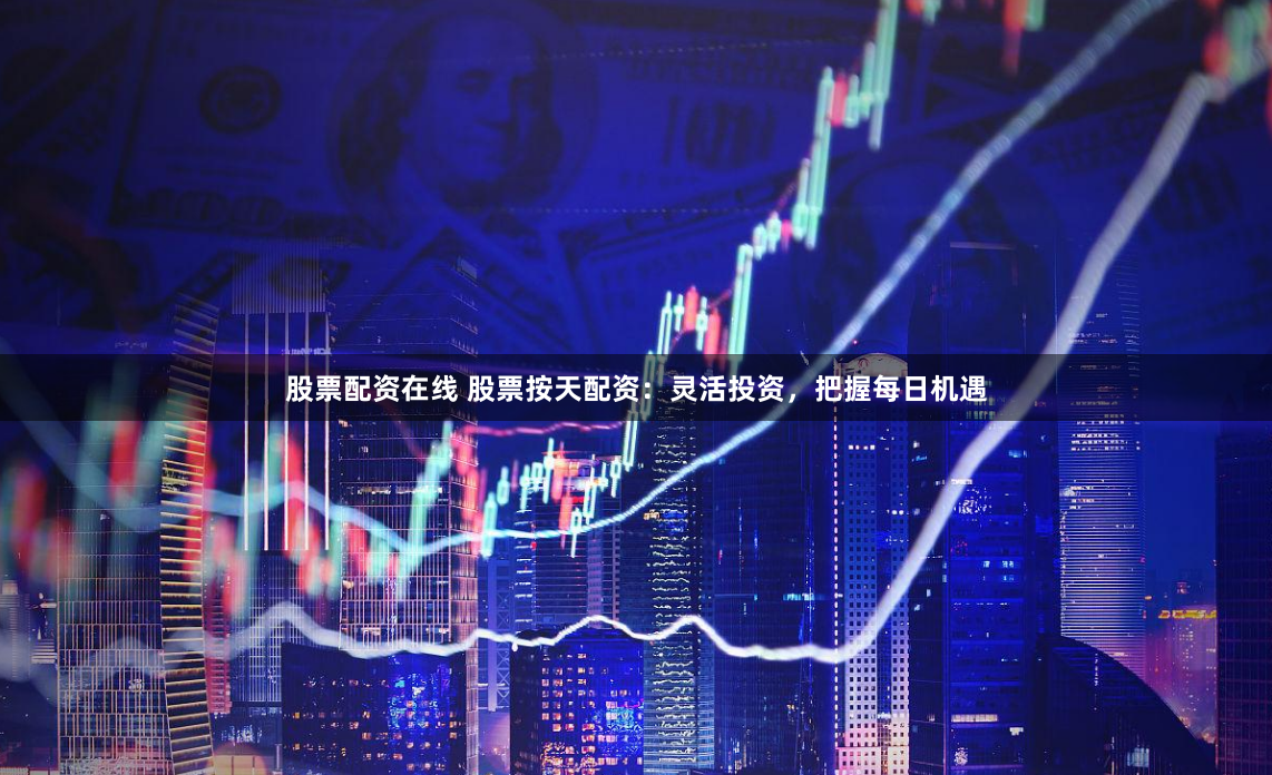 股票配资在线 股票按天配资：灵活投资，把握每日机遇