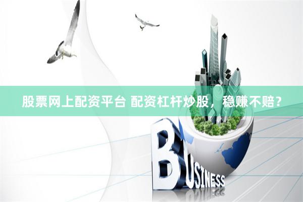 股票网上配资平台 配资杠杆炒股，稳赚不赔？