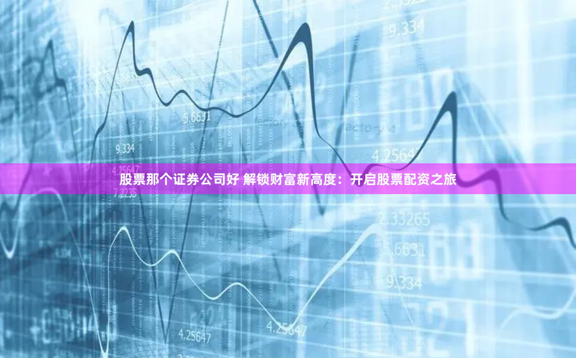 股票那个证券公司好 解锁财富新高度：开启股票配资之旅