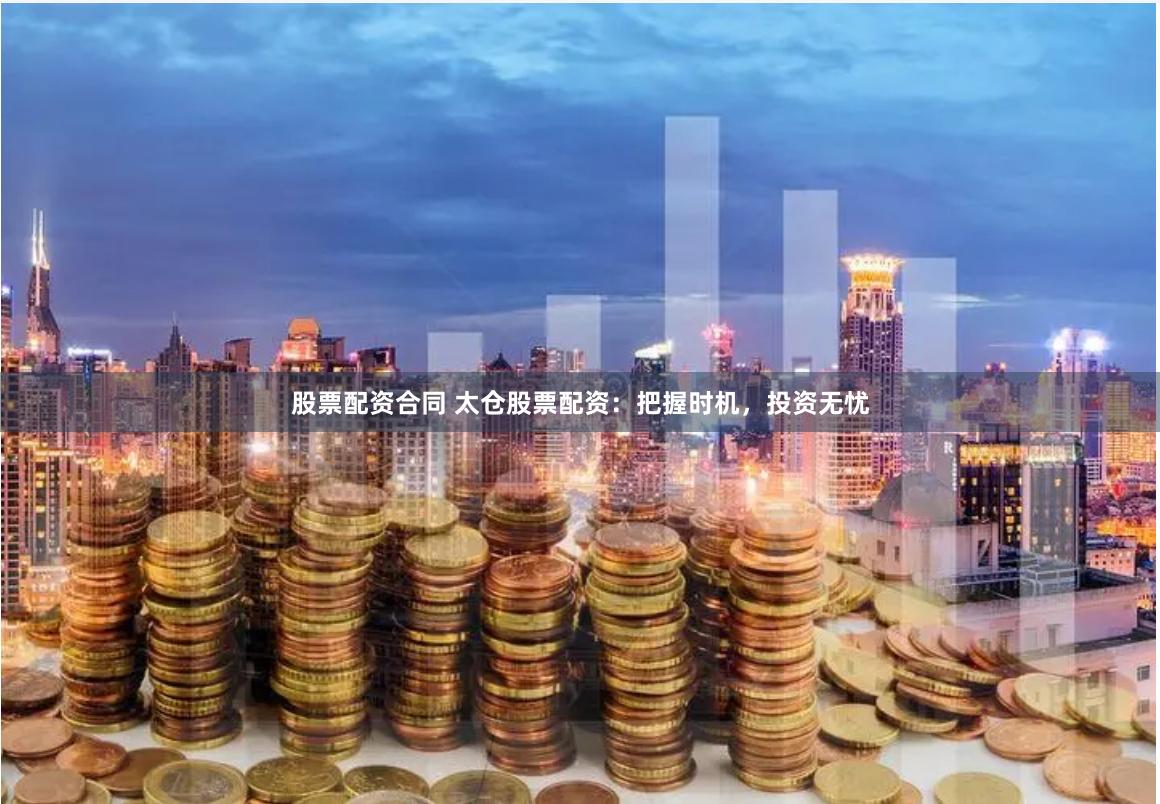 股票配资合同 太仓股票配资：把握时机，投资无忧