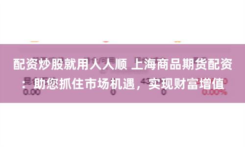 配资炒股就用人人顺 上海商品期货配资：助您抓住市场机遇，实现财富增值