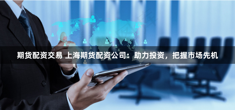 期货配资交易 上海期货配资公司：助力投资，把握市场先机
