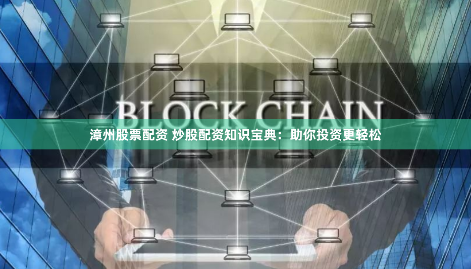 漳州股票配资 炒股配资知识宝典：助你投资更轻松