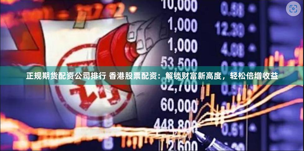正规期货配资公司排行 香港股票配资:解锁财富新高度,轻松倍增收益