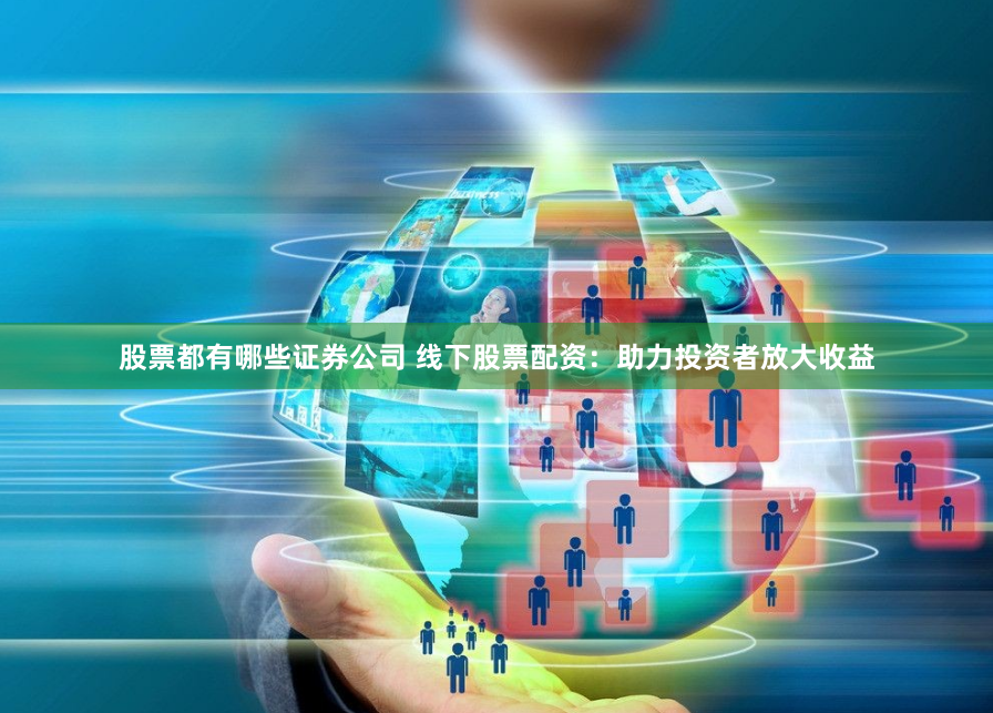 股票都有哪些证券公司 线下股票配资:助力投资者放大收益