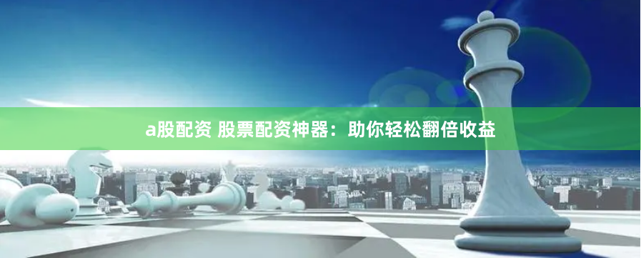 a股配资 股票配资神器：助你轻松翻倍收益