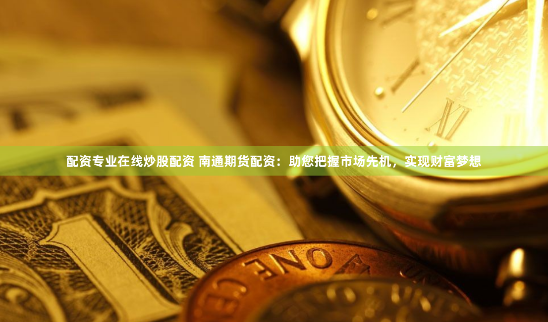 配资专业在线炒股配资 南通期货配资：助您把握市场先机，实现财富梦想