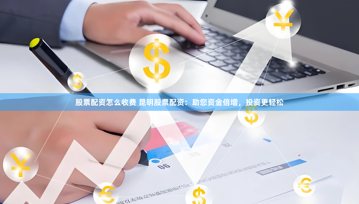 股票配资怎么收费 昆明股票配资：助您资金倍增，投资更轻松