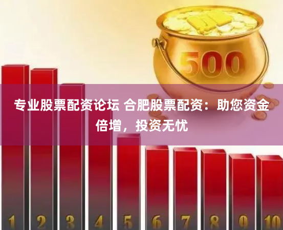 专业股票配资论坛 合肥股票配资：助您资金倍增，投资无忧