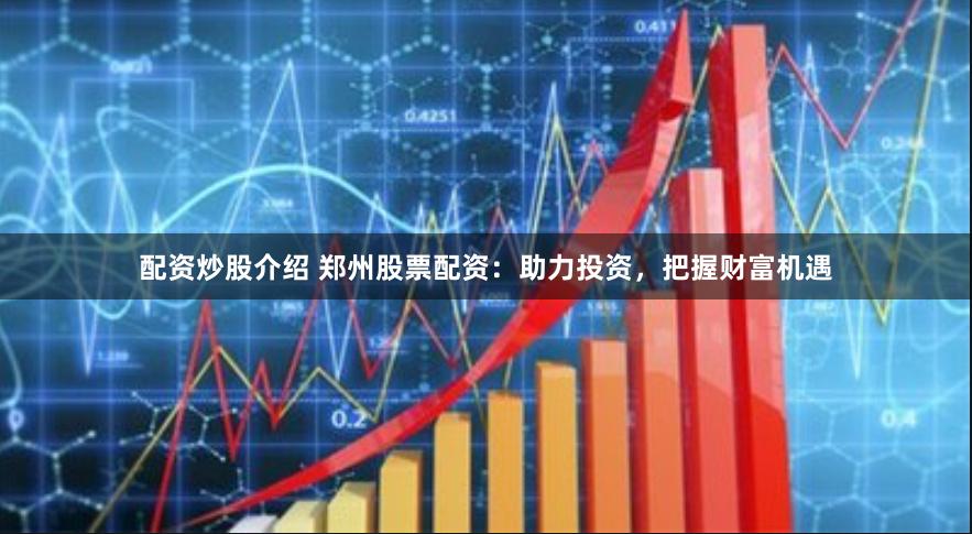 配资炒股介绍 郑州股票配资：助力投资，把握财富机遇