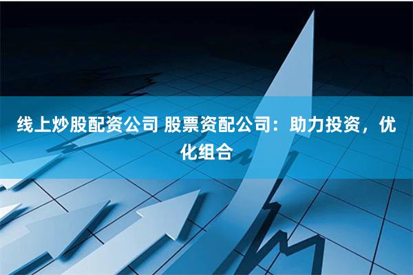 线上炒股配资公司 股票资配公司：助力投资，优化组合