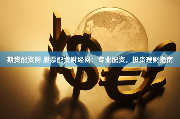 期货配资网 股票配资财经网：专业配资，投资理财指南