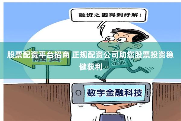 股票配资平台招商 正规配资公司助您股票投资稳健获利