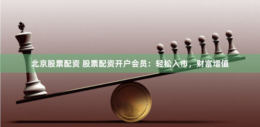 北京股票配资 股票配资开户会员：轻松入市，财富增值
