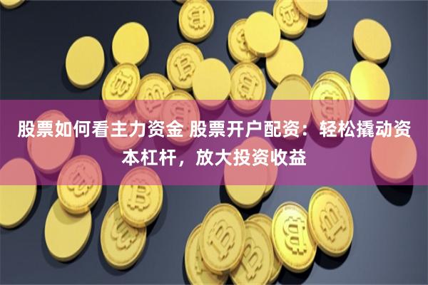 股票如何看主力资金 股票开户配资：轻松撬动资本杠杆，放大投资收益